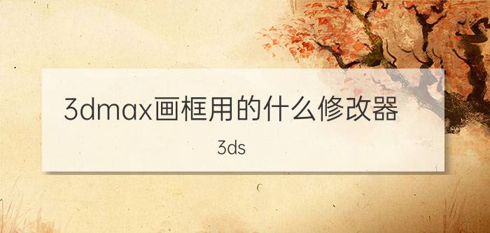 3dmax画框用的什么修改器 3ds Max框选修改器